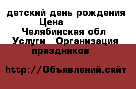 детский день рождения › Цена ­ 2 750 - Челябинская обл. Услуги » Организация праздников   